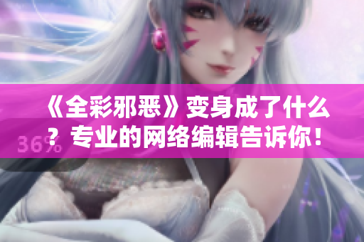 《全彩邪恶》变身成了什么？专业的网络编辑告诉你！