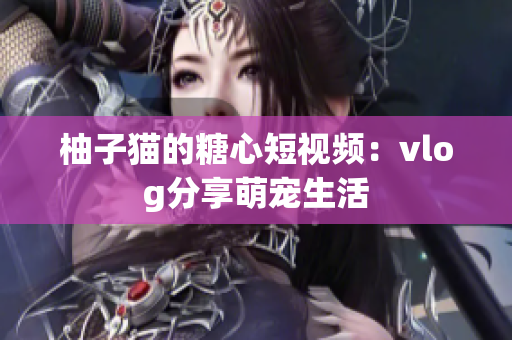 柚子猫的糖心短视频：vlog分享萌宠生活