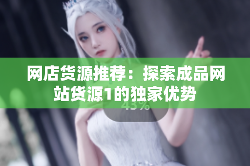 网店货源推荐：探索成品网站货源1的独家优势