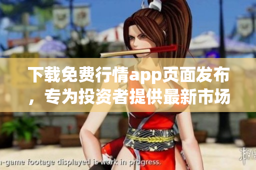 下载免费行情app页面发布，专为投资者提供最新市场动态
