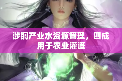涉铜产业水资源管理，四成用于农业灌溉
