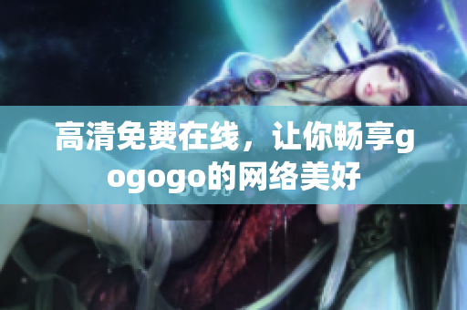 高清免费在线，让你畅享gogogo的网络美好