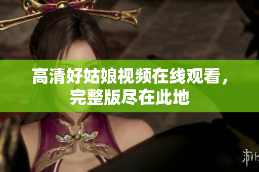 高清好姑娘视频在线观看，完整版尽在此地