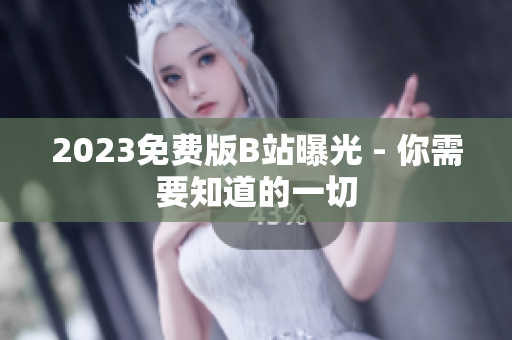 2023免费版B站曝光 - 你需要知道的一切
