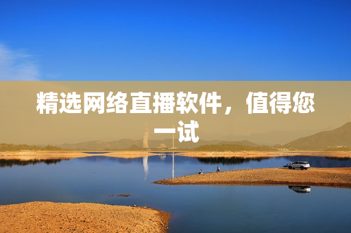 精选网络直播软件，值得您一试