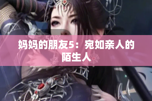 妈妈的朋友5：宛如亲人的陌生人