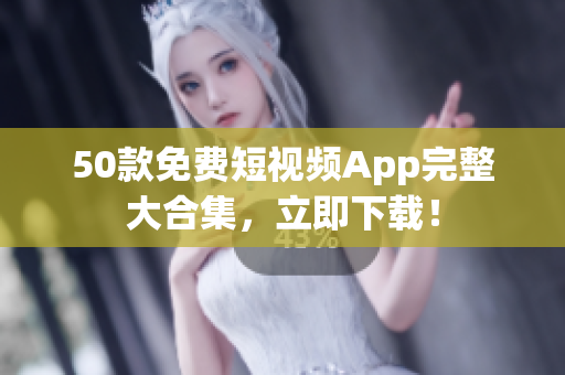 50款免费短视频App完整大合集，立即下载！