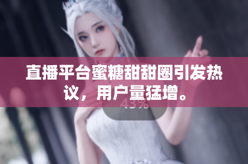 直播平台蜜糖甜甜圈引发热议，用户量猛增。