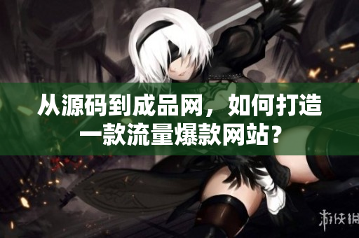 从源码到成品网，如何打造一款流量爆款网站？
