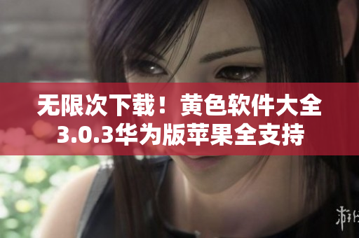 无限次下载！黄色软件大全3.0.3华为版苹果全支持