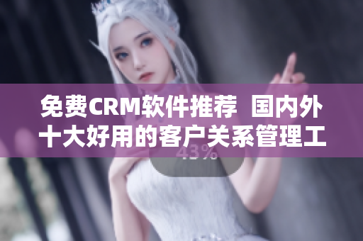 免费CRM软件推荐  国内外十大好用的客户关系管理工具