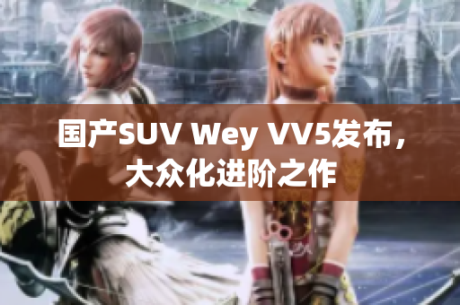 国产SUV Wey VV5发布，大众化进阶之作