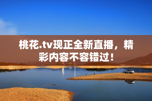 桃花.tv现正全新直播，精彩内容不容错过！
