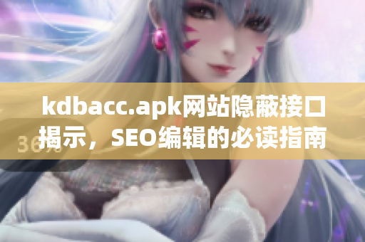 kdbacc.apk网站隐蔽接口揭示，SEO编辑的必读指南