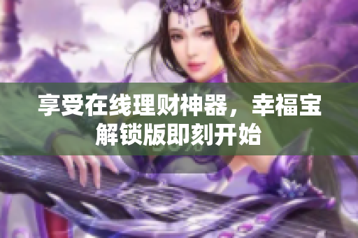 享受在线理财神器，幸福宝解锁版即刻开始