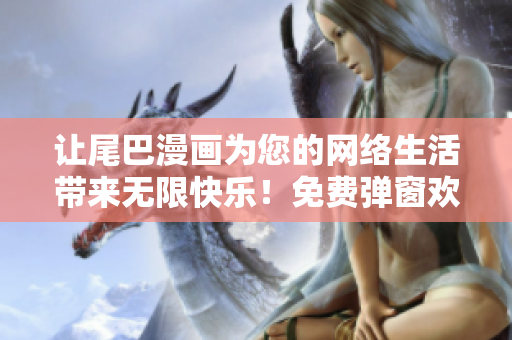让尾巴漫画为您的网络生活带来无限快乐！免费弹窗欢迎您！