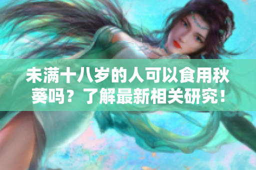 未满十八岁的人可以食用秋葵吗？了解最新相关研究！