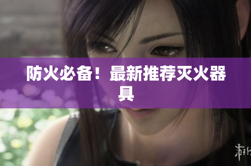 防火必备！最新推荐灭火器具