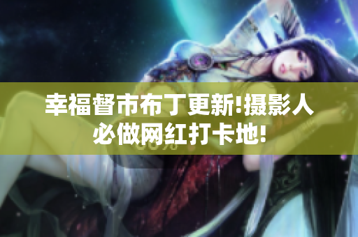 幸福督市布丁更新!摄影人必做网红打卡地!