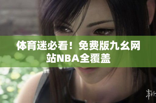 体育迷必看！免费版九幺网站NBA全覆盖