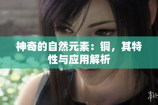神奇的自然元素：铜，其特性与应用解析
