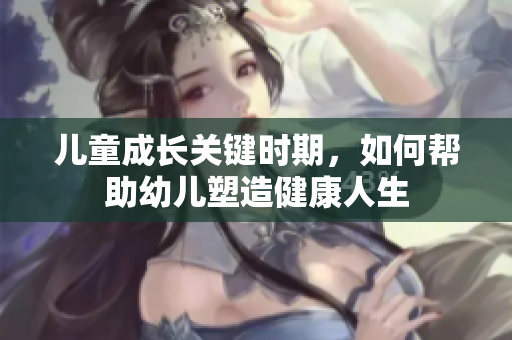 儿童成长关键时期，如何帮助幼儿塑造健康人生