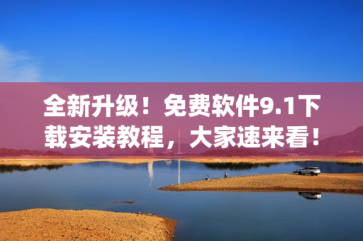 全新升级！免费软件9.1下载安装教程，大家速来看！)