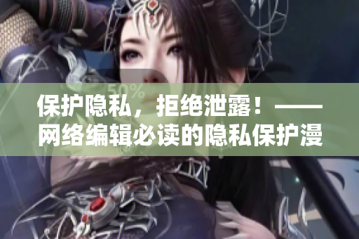 保护隐私，拒绝泄露！——网络编辑必读的隐私保护漫画