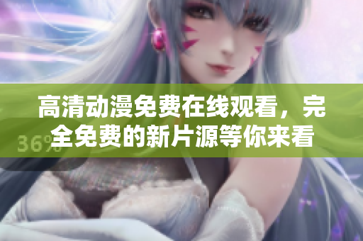高清动漫免费在线观看，完全免费的新片源等你来看