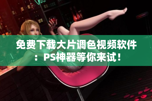 免费下载大片调色视频软件：PS神器等你来试！