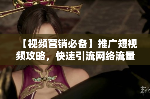 【视频营销必备】推广短视频攻略，快速引流网络流量！