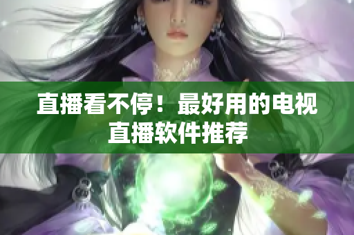直播看不停！最好用的电视直播软件推荐