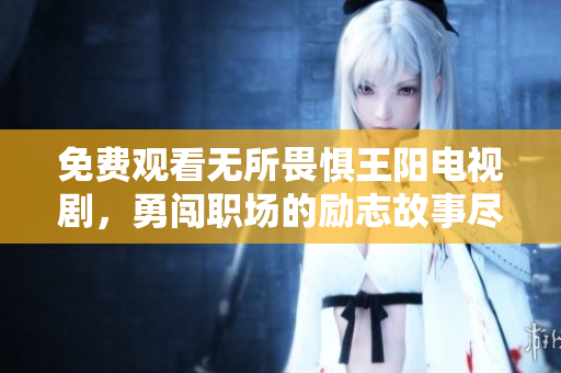 免费观看无所畏惧王阳电视剧，勇闯职场的励志故事尽在其中