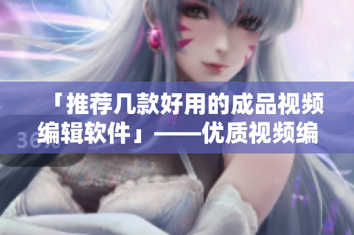 「推荐几款好用的成品视频编辑软件」——优质视频编辑利器推荐