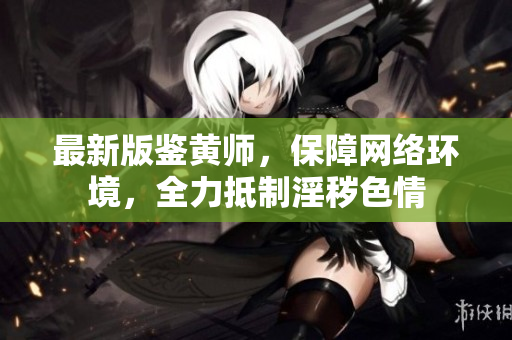 最新版鉴黄师，保障网络环境，全力抵制淫秽色情