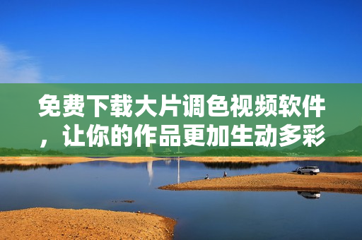 免费下载大片调色视频软件，让你的作品更加生动多彩！