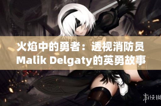 火焰中的勇者：透视消防员Malik Delgaty的英勇故事