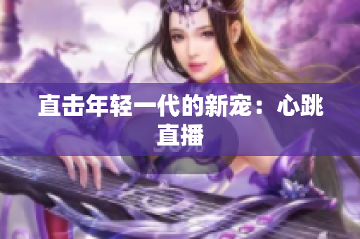 直击年轻一代的新宠：心跳直播