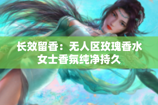 长效留香：无人区玫瑰香水女士香氛纯净持久