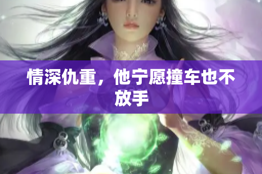 情深仇重，他宁愿撞车也不放手