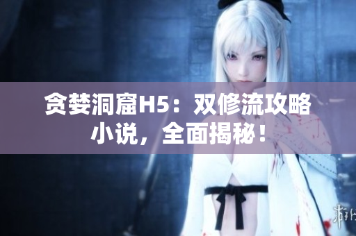 贪婪洞窟H5：双修流攻略小说，全面揭秘！
