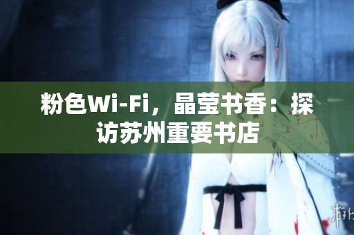 粉色Wi-Fi，晶莹书香：探访苏州重要书店