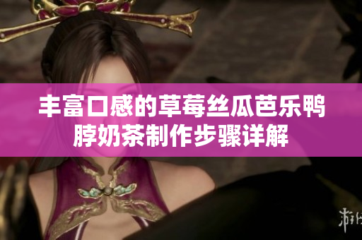 丰富口感的草莓丝瓜芭乐鸭脖奶茶制作步骤详解