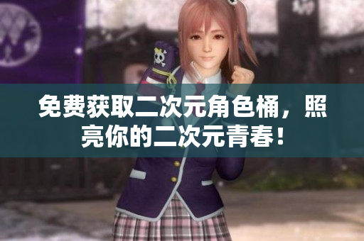 免费获取二次元角色桶，照亮你的二次元青春！