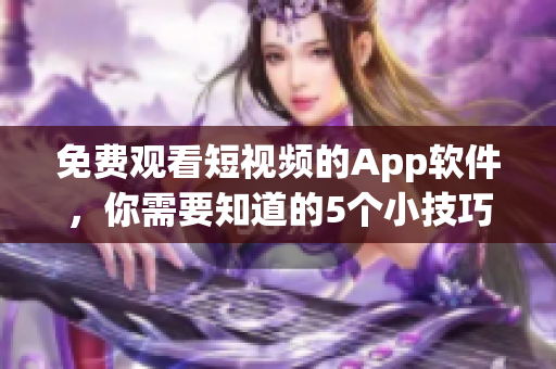 免费观看短视频的App软件，你需要知道的5个小技巧！