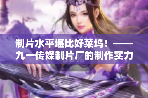 制片水平堪比好莱坞！——九一传媒制片厂的制作实力
