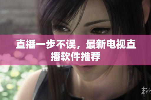 直播一步不误，最新电视直播软件推荐