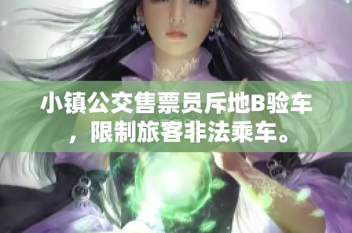 小镇公交售票员斥地B验车，限制旅客非法乘车。