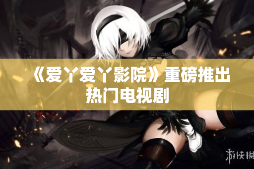 《爱丫爱丫影院》重磅推出热门电视剧