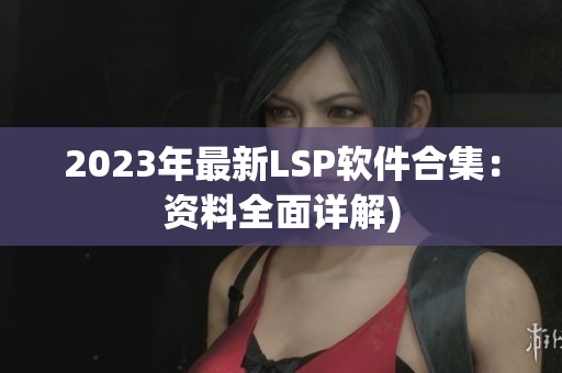 2023年最新LSP软件合集：资料全面详解)